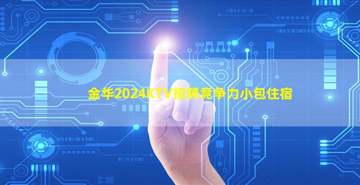 金华2024KTV招聘竞争力小包住宿